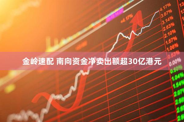 金岭速配 南向资金净卖出额超30亿港元