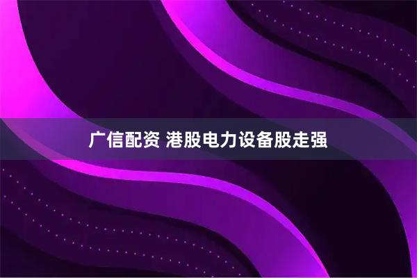 广信配资 港股电力设备股走强