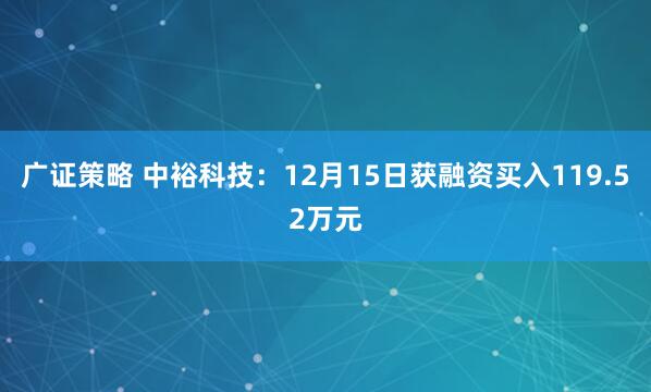 广证策略 中裕科技:12月15日获融资买入119.52万元