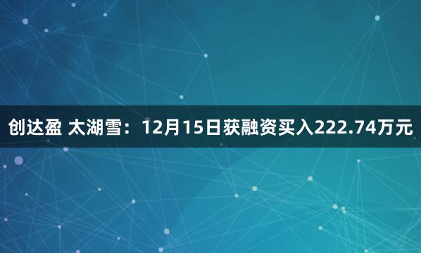 创达盈 太湖雪：12月15日获融资买入222.74万元