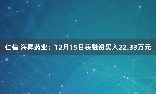 仁信 海昇药业:12月15日获融资买入22.33万元