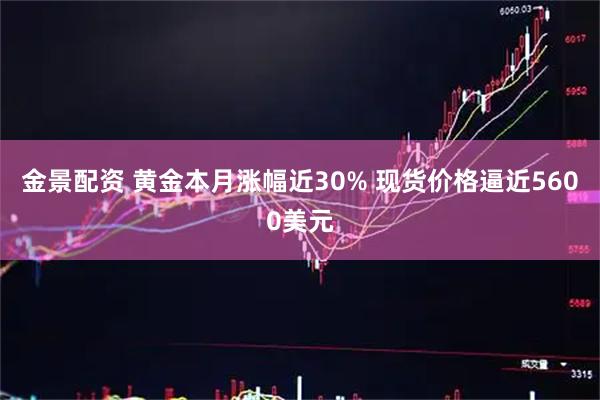 金景配资 黄金本月涨幅近30% 现货价格逼近5600美元