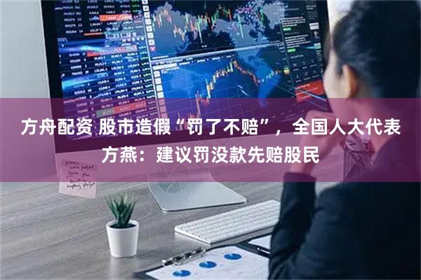 方舟配资 股市造假“罚了不赔”，全国人大代表方燕：建议罚没款先赔股民