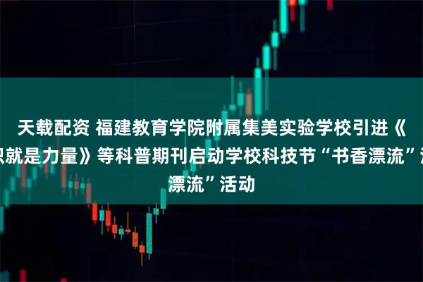 天载配资 福建教育学院附属集美实验学校引进《知识就是力量》等科普期刊启动学校科技节“书香漂流”活动