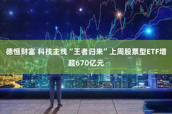 德恒财富 科技主线“王者归来”上周股票型ETF增超670亿元