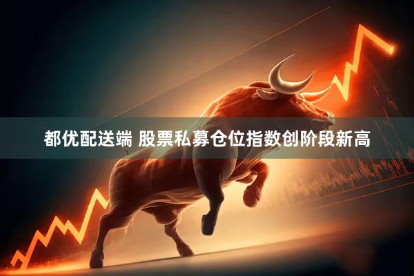 都优配送端 股票私募仓位指数创阶段新高