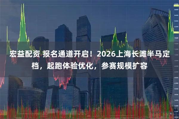 宏益配资 报名通道开启！2026上海长滩半马定档，起跑体验优化，参赛规模扩容