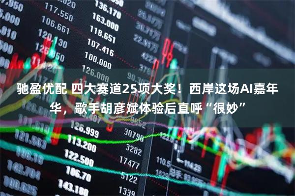 驰盈优配 四大赛道25项大奖！西岸这场AI嘉年华，歌手胡彦斌体验后直呼“很妙”
