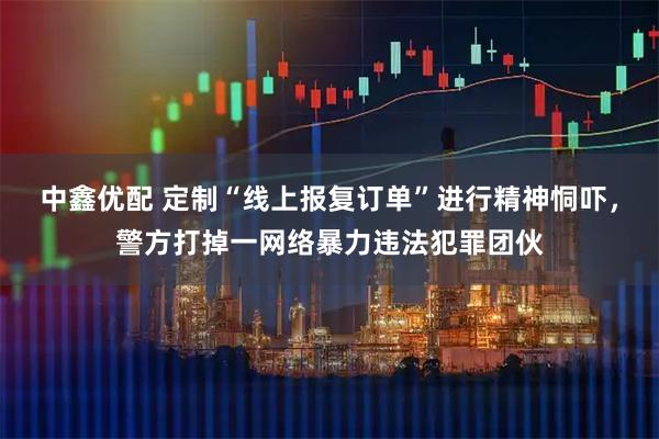 中鑫优配 定制“线上报复订单”进行精神恫吓，警方打掉一网络暴力违法犯罪团伙