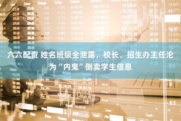 六六配资 姓名班级全泄露，校长、招生办主任沦为“内鬼”倒卖学生信息